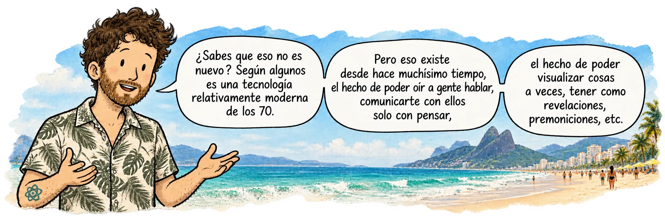 David en Ipanema, frente al lector. Dice: «¿Sabes que no es nuevo? Según algunos, es una tecnología relativamente moderna de los años 70. Pero existe desde hace muchísimo tiempo, eso de poder oír a la gente hablar, comunicarse con ellos solo pensando, poder visualizar cosas a veces, tener como revelaciones, premoniciones, etc.»