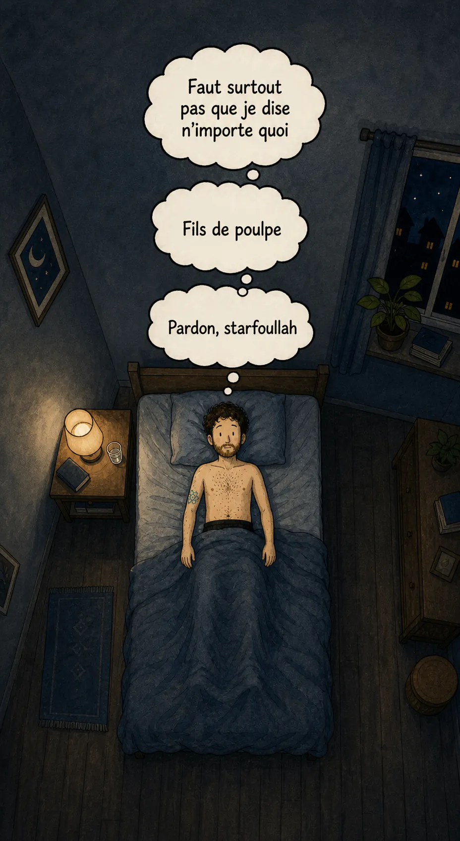 Vue du dessus de la même chambre la nuit : le personnage est allongé sur le dos, les yeux ouverts. Trois bulles de pensée s'empilent au-dessus de lui : « Faut surtout pas que je dise n'importe quoi », « Fils de poulpe », puis « Pardon, starfoullah »