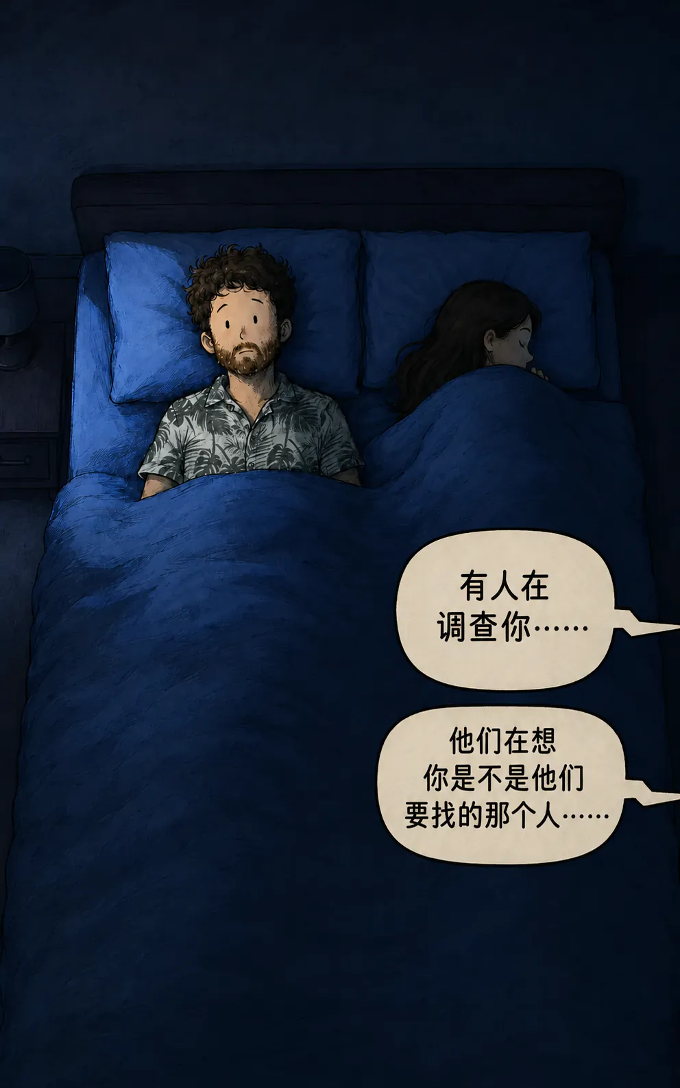 夜晚场景，俯视角度：这个角色在床上醒着，旁边他老婆已经睡着了。两句从画外传来的话：“有人在调查你……”然后“大家在琢磨你是不是我们要找的那个人……”